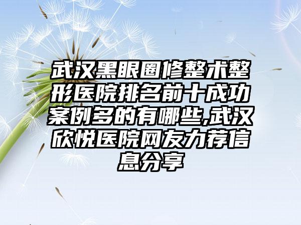 武汉黑眼圈修整术整形医院排名前十成功实例多的有哪些,武汉欣悦医院网友力荐信息分享