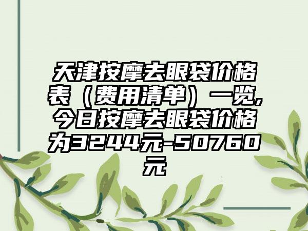 天津按摩去眼袋价格表（费用清单）一览,今日按摩去眼袋价格为3244元-50760元