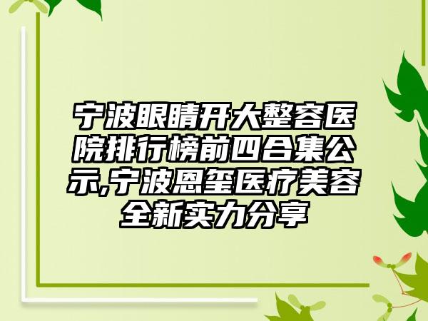 宁波眼睛开大整容医院排行榜前四合集公示,宁波恩玺医疗美容全新实力分享