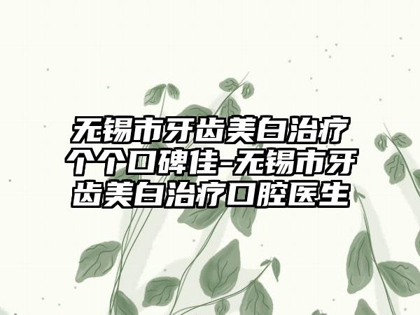 无锡市牙齿美白治疗个个口碑佳-无锡市牙齿美白治疗口腔医生