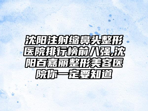 沈阳注射缩鼻头整形医院排行榜前八强,沈阳百嘉丽整形美容医院你一定要知道