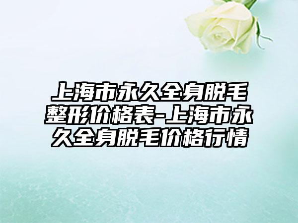 上海市恒久全身脱毛整形价格表-上海市恒久全身脱毛价格行情