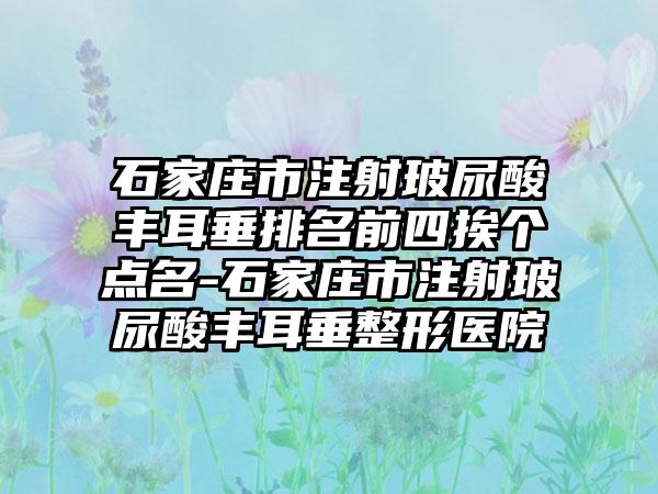 石家庄市注射玻尿酸丰耳垂排名前四挨个点名-石家庄市注射玻尿酸丰耳垂整形医院