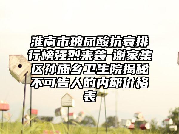 淮南市玻尿酸抗衰排行榜强烈来袭-谢家集区孙庙乡卫生院揭秘不可告人的内部价格表