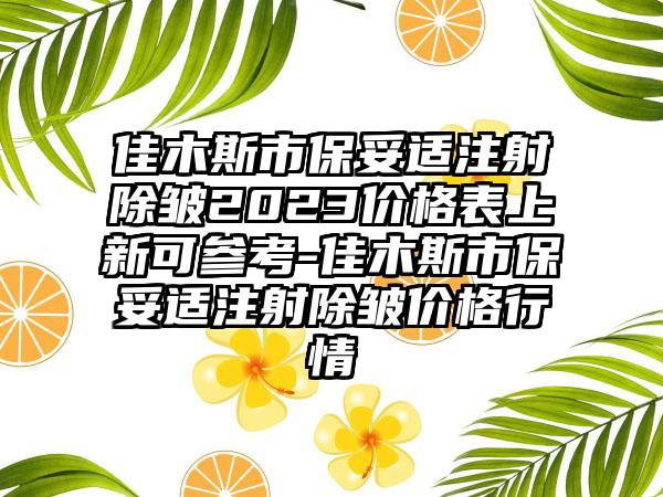 佳木斯市保妥适注射除皱2023价格表上新可参考-佳木斯市保妥适注射除皱价格行情