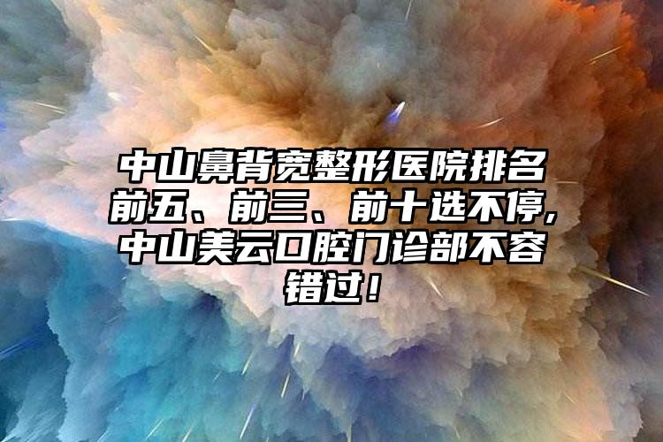 中山鼻背宽整形医院排名前五、前三、前十选不停,中山美云口腔门诊部不容错过！