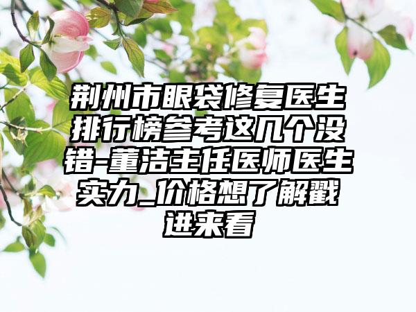 荆州市眼袋修复医生排行榜参考这几个没错-董洁主任医师医生实力_价格想了解戳进来看