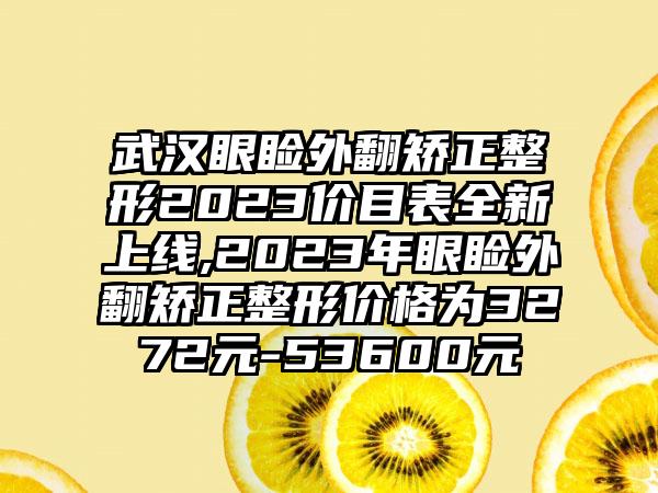 武汉眼睑外翻矫正整形2023价目表全新上线,2023年眼睑外翻矫正整形价格为3272元-53600元