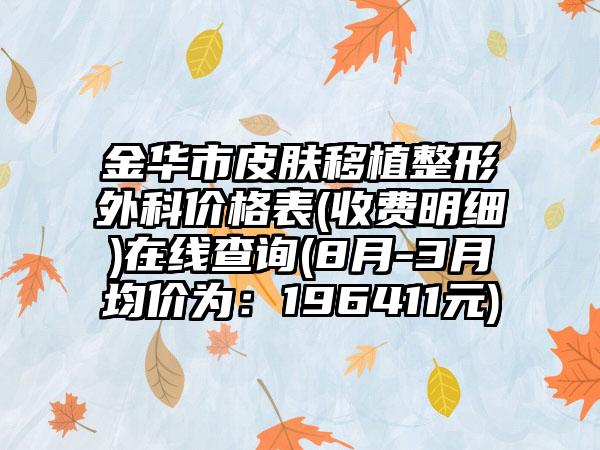 金华市皮肤移植整形外科价格表(收费明细)在线查询(8月-3月均价为：196411元)