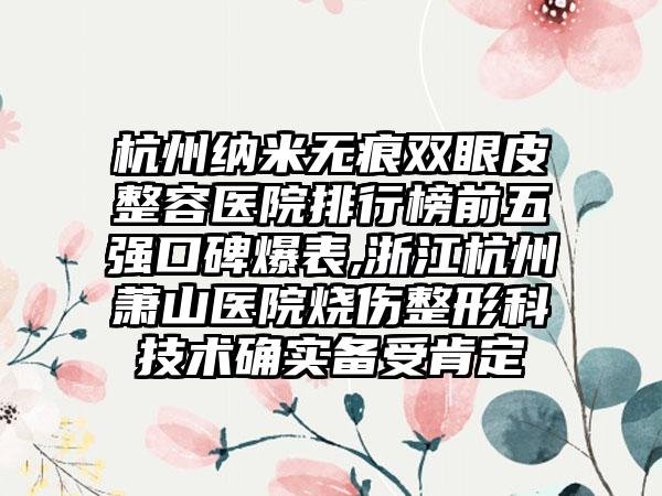 杭州纳米无痕双眼皮整容医院排行榜前五强口碑爆表,浙江杭州萧山医院烧伤整形科技术确实备受肯定