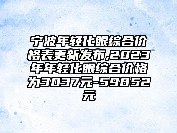 宁波年轻化眼综合价格表更新发布,2023年年轻化眼综合价格为3037元-59852元