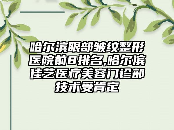 哈尔滨眼部皱纹整形医院前8排名,哈尔滨佳艺医疗美容门诊部技术受肯定