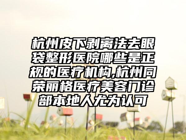 杭州皮下剥离法去眼袋整形医院哪些是正规的医疗机构,杭州同荣丽格医疗美容门诊部本地人尤为认可