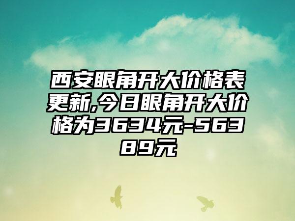 西安眼角开大价格表更新,今日眼角开大价格为3634元-56389元