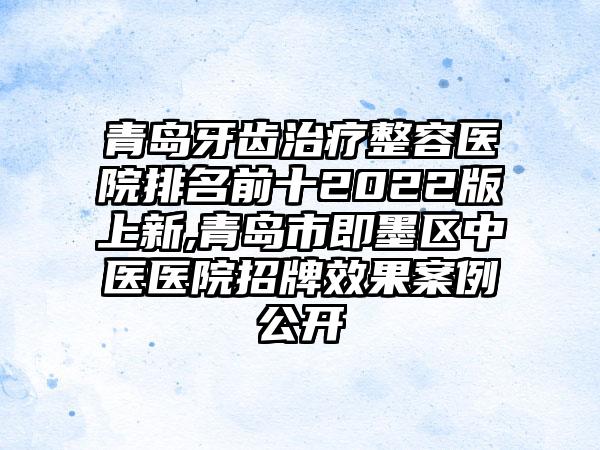 青岛牙齿治疗整容医院排名前十2022版上新,青岛市即墨区中医医院招牌成果实例公开