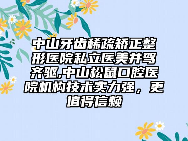 中山牙齿稀疏矫正整形医院私立医美并驾齐驱,中山松鼠口腔医院机构技术实力强，更值得信赖