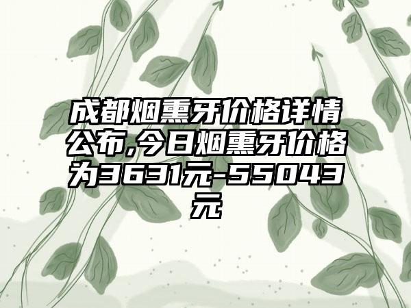 成都烟熏牙价格详情公布,今日烟熏牙价格为3631元-55043元