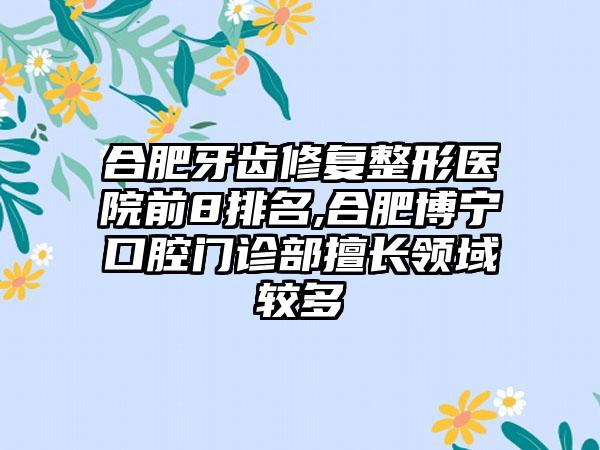 合肥牙齿修复整形医院前8排名,合肥博宁口腔门诊部擅长领域较多