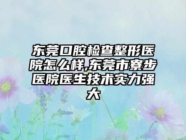 东莞口腔检查整形医院怎么样,东莞市寮步医院医生技术实力强大