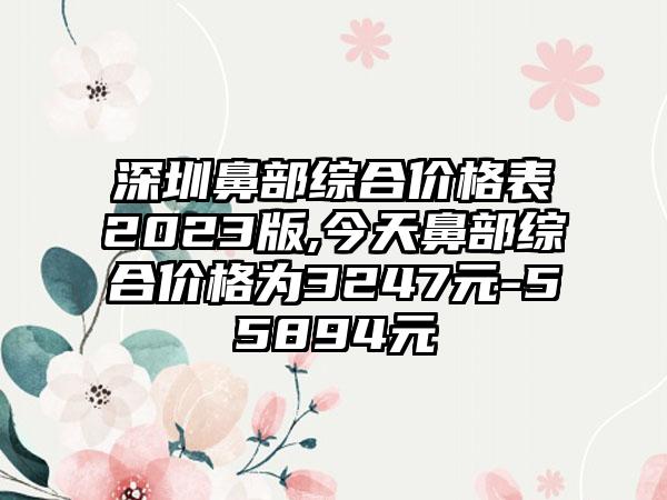 深圳鼻部综合价格表2023版,今天鼻部综合价格为3247元-55894元