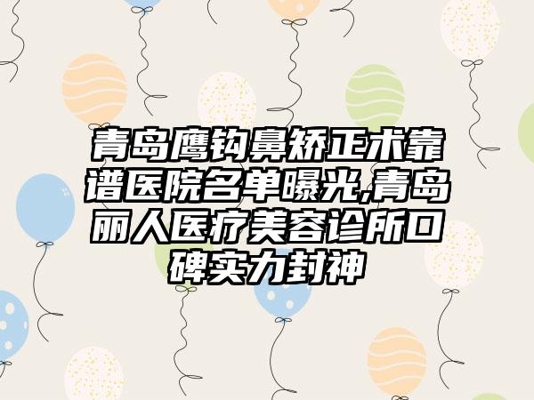 青岛鹰钩鼻矫正术靠谱医院名单曝光,青岛丽人医疗美容诊所口碑实力封神