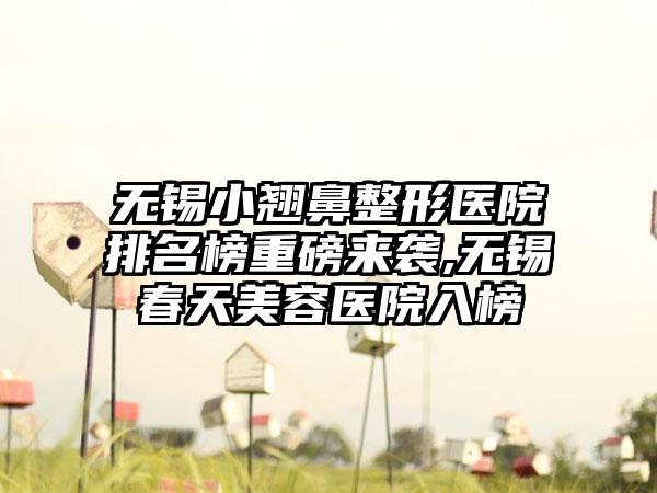 无锡小翘鼻整形医院排名榜重磅来袭,无锡春天美容医院入榜