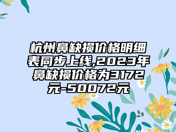 杭州鼻缺损价格明细表同步上线,2023年鼻缺损价格为3172元-50072元