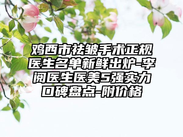 鸡西市祛皱手术正规医生名单新鲜出炉-李阅医生医美5强实力口碑盘点-附价格