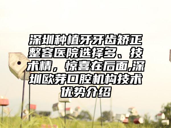 深圳种植牙牙齿矫正整容医院选择多、技术精，惊喜在后面,深圳欧芽口腔机构技术优势介绍