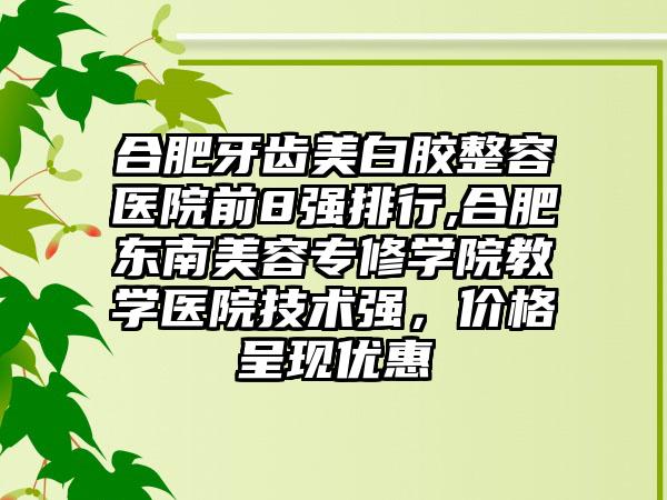 合肥牙齿美白胶整容医院前8强排行,合肥东南美容专修学院教学医院技术强，价格呈现优惠