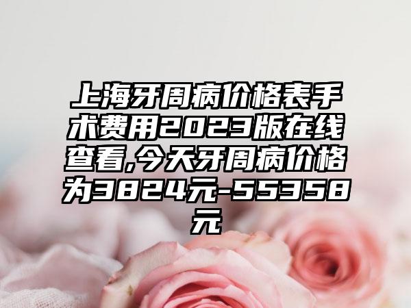 上海牙周病价格表手术费用2023版在线查看,今天牙周病价格为3824元-55358元