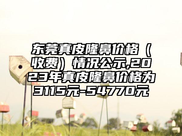 东莞真皮隆鼻价格（收费）情况公示,2023年真皮隆鼻价格为3115元-54770元