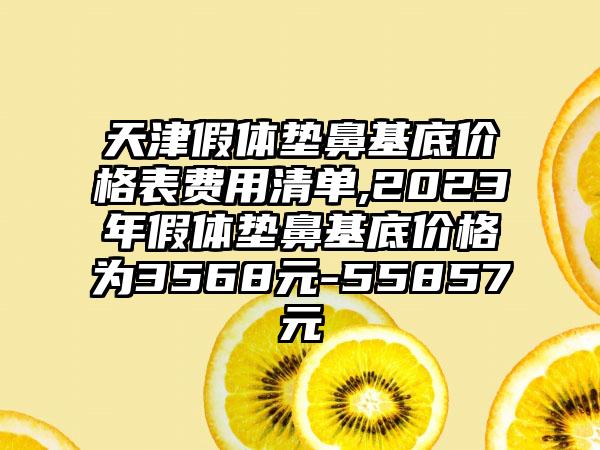 天津假体垫鼻基底价格表费用清单,2023年假体垫鼻基底价格为3568元-55857元