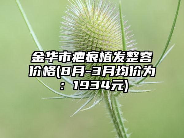 金华市疤痕植发整容价格(8月-3月均价为：1934元)