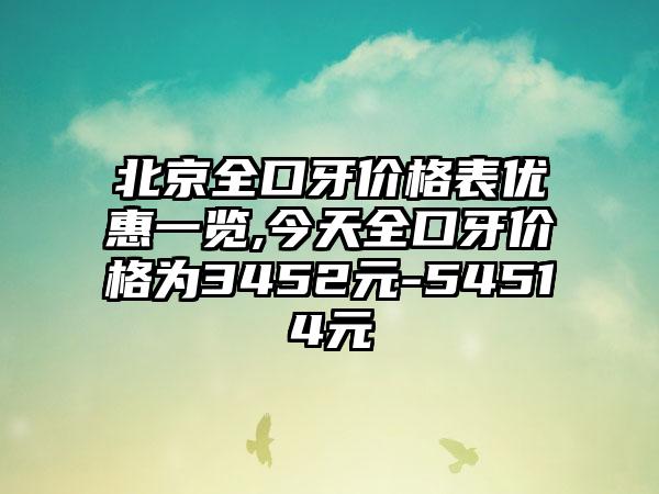 北京全口牙价格表优惠一览,今天全口牙价格为3452元-54514元