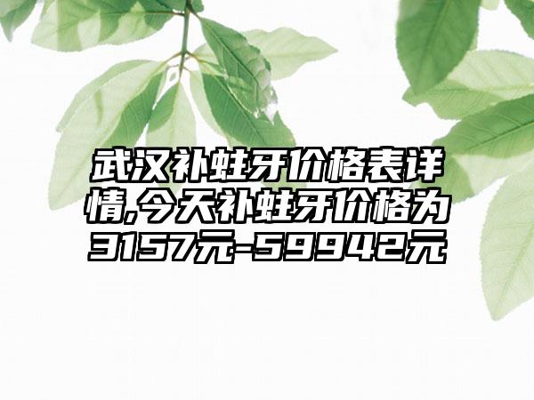 武汉补蛀牙价格表详情,今天补蛀牙价格为3157元-59942元