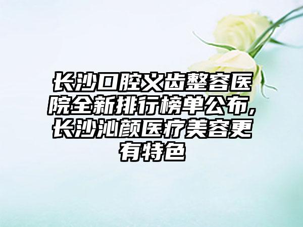 长沙口腔义齿整容医院全新排行榜单公布,长沙沁颜医疗美容更有特色