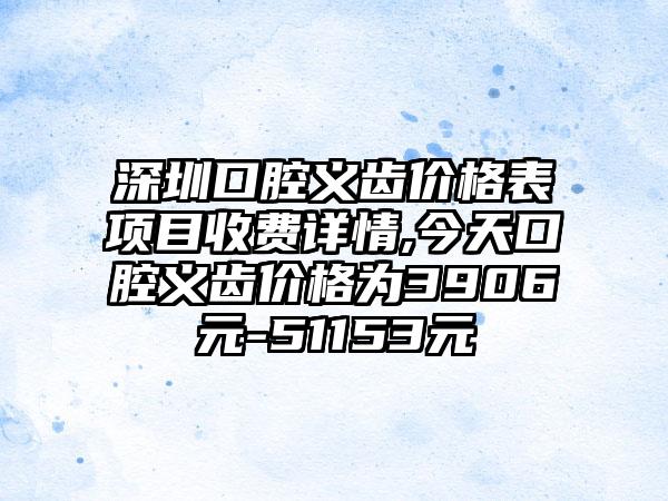 深圳口腔义齿价格表项目收费详情,今天口腔义齿价格为3906元-51153元