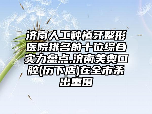 济南人工种植牙整形医院排名前十位综合实力盘点,济南美奥口腔(历下店)在全市杀出重围