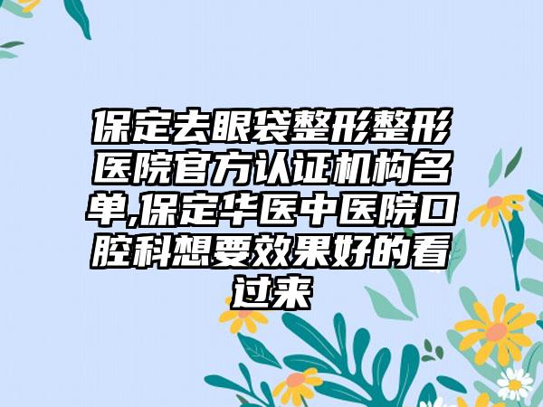 保定去眼袋整形整形医院官方认证机构名单,保定华医中医院口腔科想要成果好的看过来