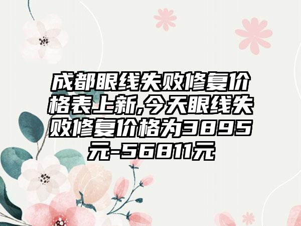 成都眼线失败修复价格表上新,今天眼线失败修复价格为3895元-56811元