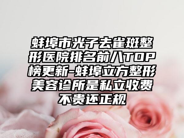 蚌埠市光子去雀斑整形医院排名前八TOP榜更新-蚌埠立方整形美容诊所是私立收费不贵还正规