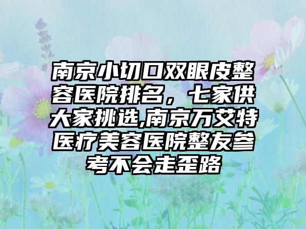 南京小切口双眼皮整容医院排名，七家供大家挑选,南京万艾特医疗美容医院整友参考不会走歪路