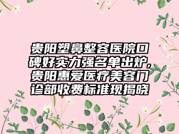 贵阳塑鼻整容医院口碑好实力强名单出炉,贵阳惠爱医疗美容门诊部收费标准现揭晓