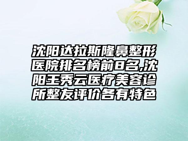 沈阳达拉斯隆鼻整形医院排名榜前8名,沈阳王秀云医疗美容诊所整友评价各有特色