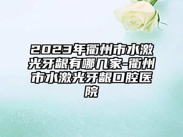 2023年衢州市水激光牙龈有哪几家-衢州市水激光牙龈口腔医院