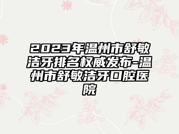 2023年温州市舒敏洁牙排名权威发布-温州市舒敏洁牙口腔医院