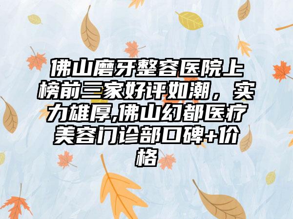 佛山磨牙整容医院上榜前三家好评如潮，实力雄厚,佛山幻都医疗美容门诊部口碑+价格