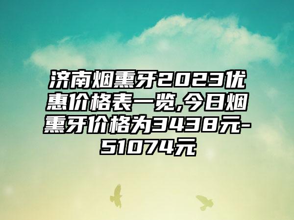 济南烟熏牙2023优惠价格表一览,今日烟熏牙价格为3438元-51074元