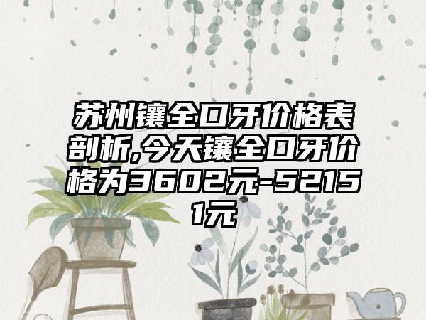 苏州镶全口牙价格表剖析,今天镶全口牙价格为3602元-52151元